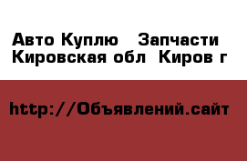 Авто Куплю - Запчасти. Кировская обл.,Киров г.